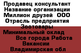 Продавец-консультант › Название организации ­ Миллион друзей, ООО › Отрасль предприятия ­ Зоотовары › Минимальный оклад ­ 35 000 - Все города Работа » Вакансии   . Владимирская обл.,Муромский р-н